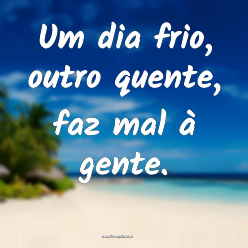 Um dia frio, outro quente, faz mal à gente.
...
