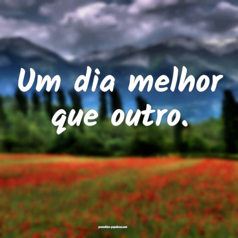 Um dia melhor que outro.
 ...