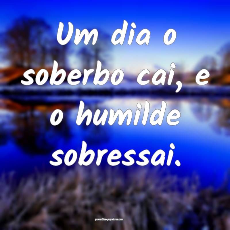 Um dia o soberbo cai, e o humilde sobressai.
...