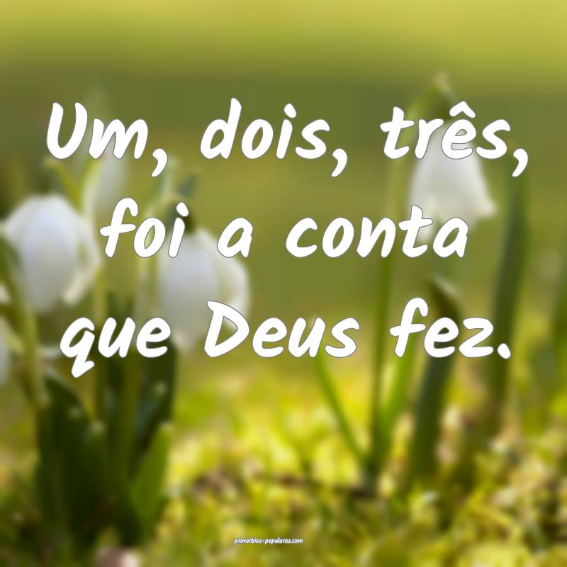 Um, dois, três, foi a conta que Deus fez.
...