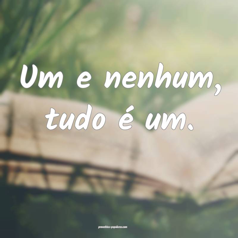 Um e nenhum, tudo é um.
...