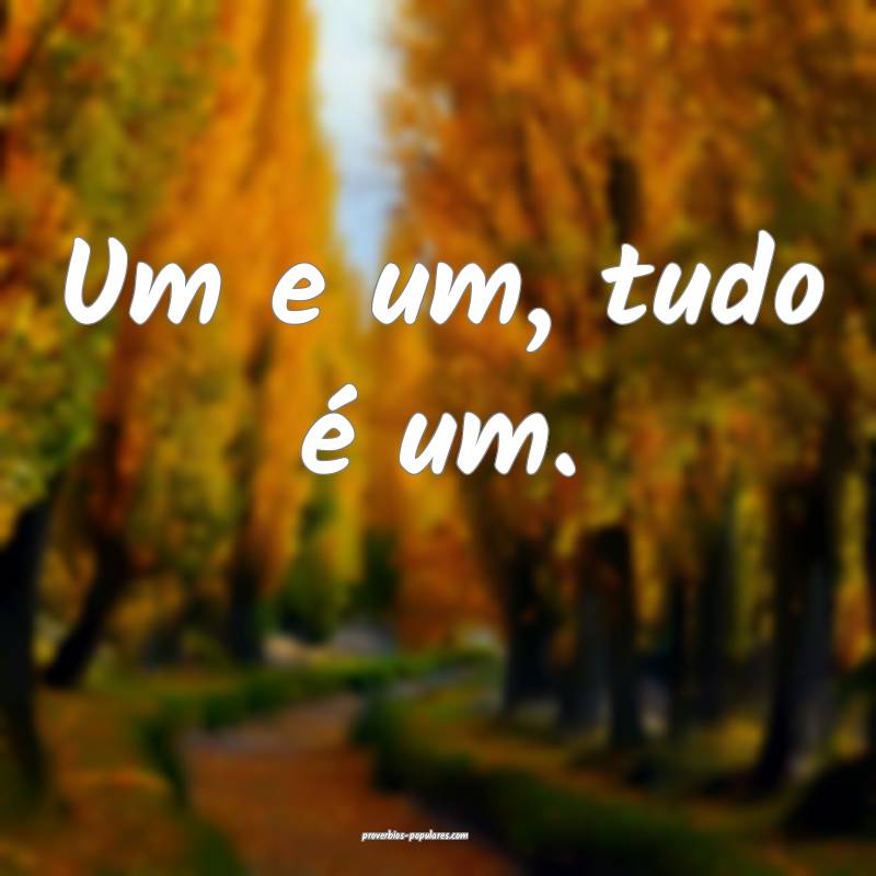 Um e um, tudo é um.
 ...
