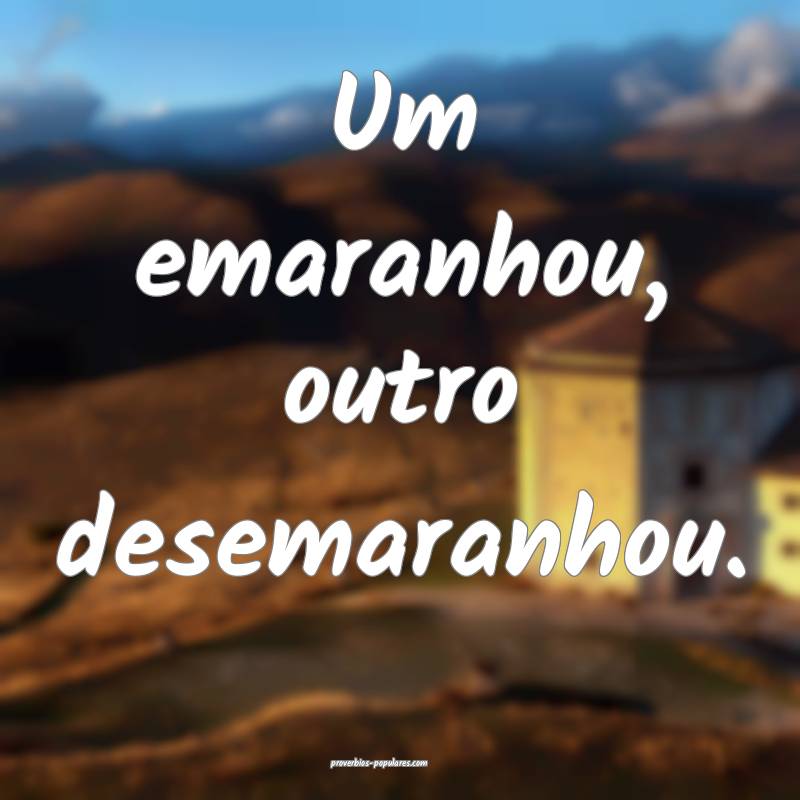 Um emaranhou, outro desemaranhou.
 ...