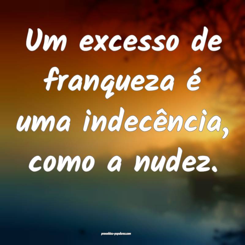 Um excesso de franqueza é uma indecência, como a nudez.
...