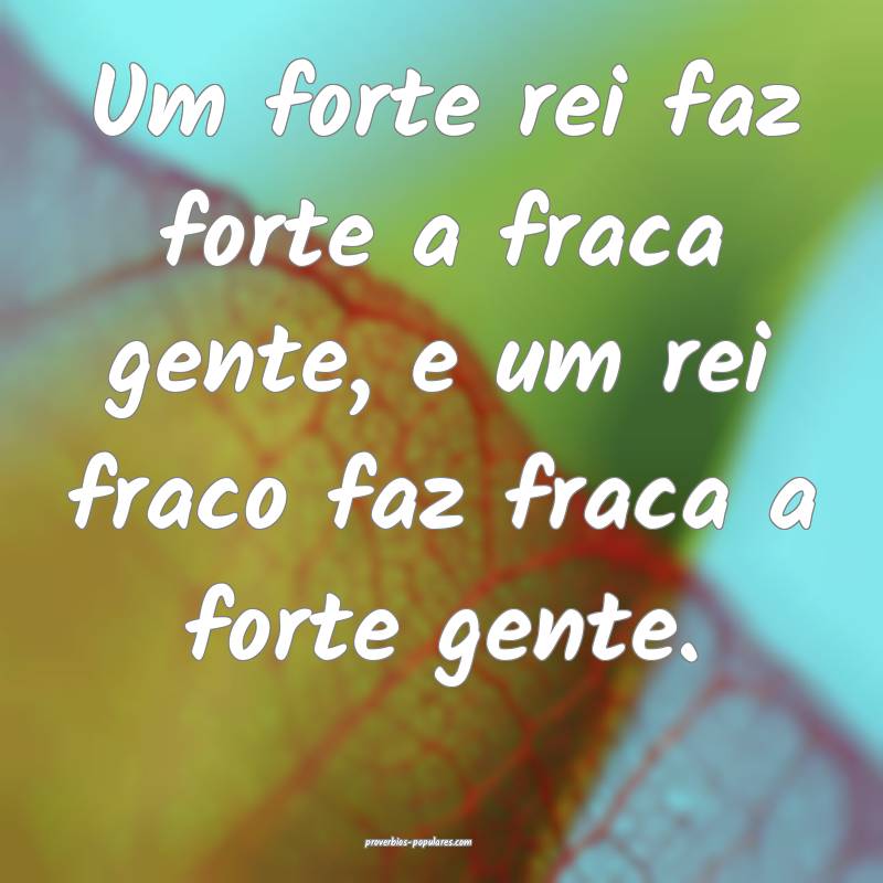 Um forte rei faz forte a fraca gente, e um rei fraco faz fraca a forte...