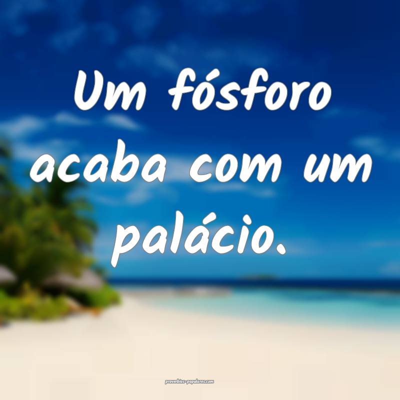 Um fósforo acaba com um palácio.
 ...