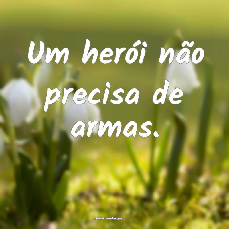 Um herói não precisa de armas.
...