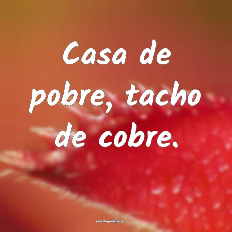 Casa de pobre, tacho de cobre.
 ...