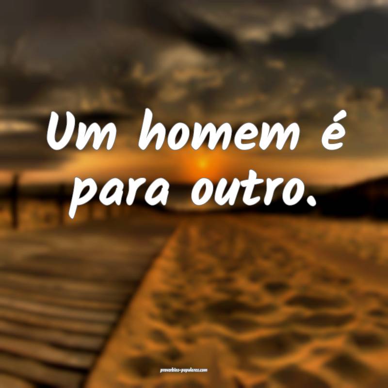 Um homem é para outro.
...
