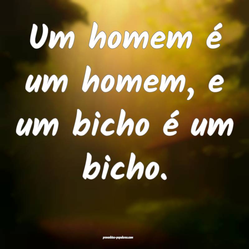 Um homem é um homem, e um bicho é um bicho.
...