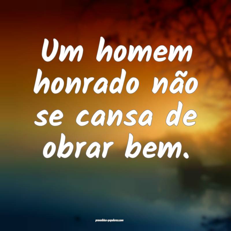 Um homem honrado não se cansa de obrar bem.
...
