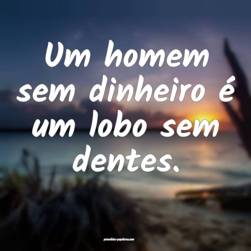 Um homem sem dinheiro é um lobo sem dentes.
...