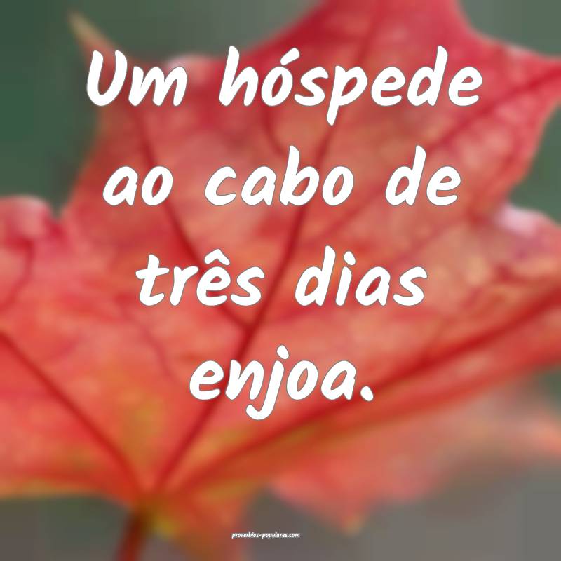 Um hóspede ao cabo de três dias enjoa.
...