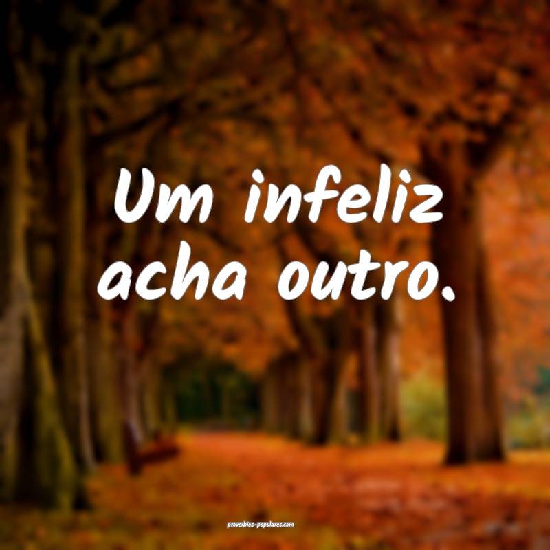 Um infeliz acha outro.
...