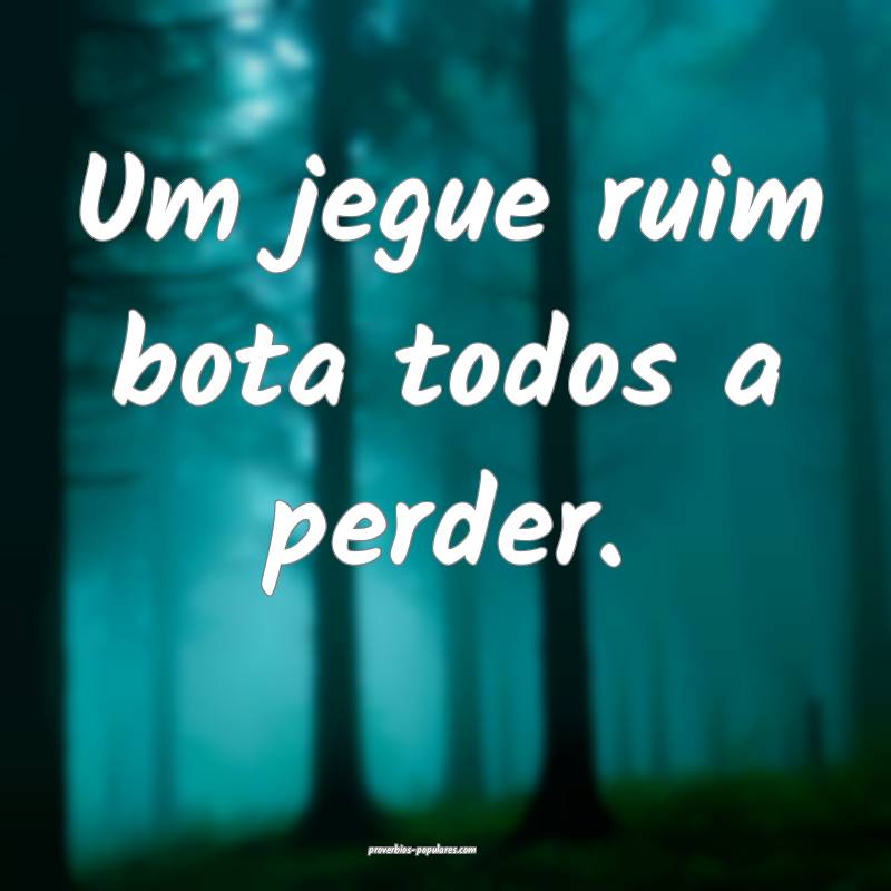 Um jegue ruim bota todos a perder.
...