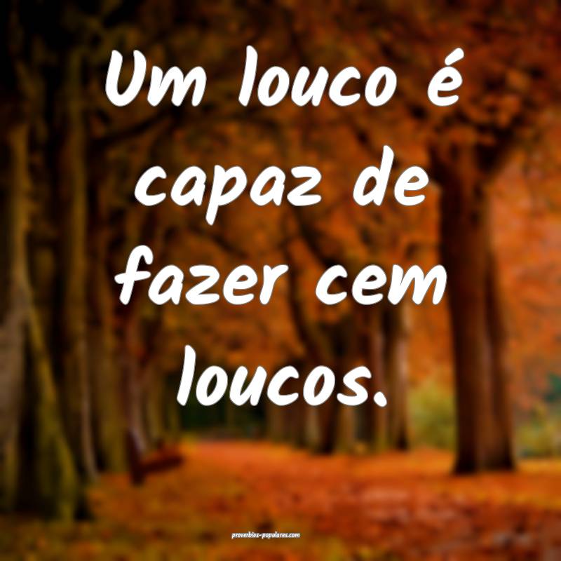 Um louco é capaz de fazer cem loucos.
...