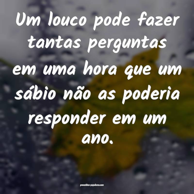 Um louco pode fazer tantas perguntas em uma hora que um sábio não as...