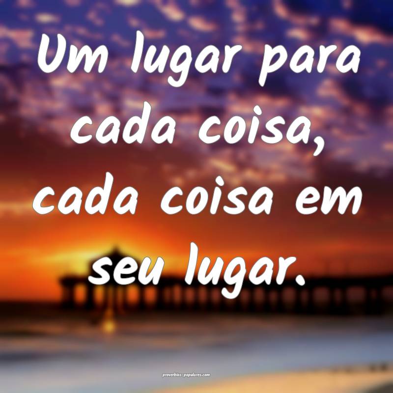 Um lugar para cada coisa, cada coisa em seu lugar.
...