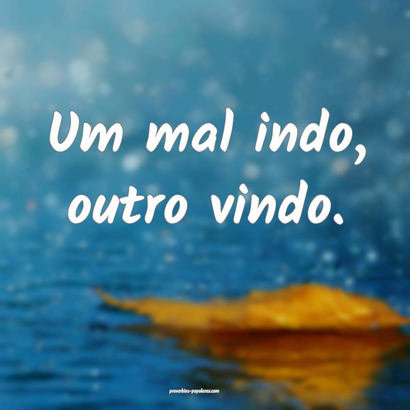 Um mal indo, outro vindo.
...