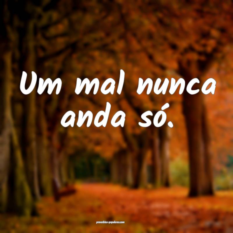 Um mal nunca anda só.
 ...