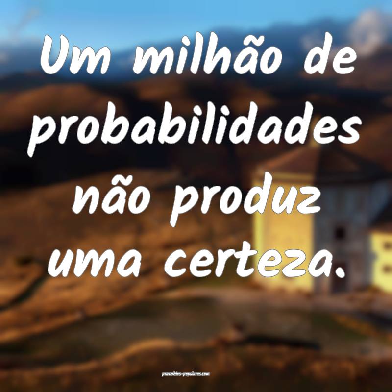 Um milhão de probabilidades não produz uma certe ...