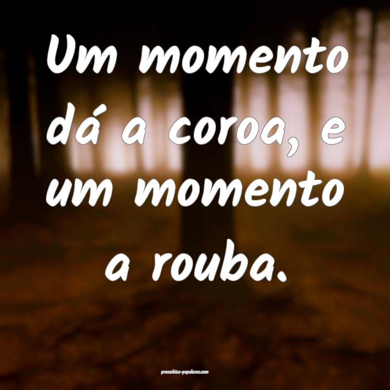 Um momento dá a coroa, e um momento a rouba.
...