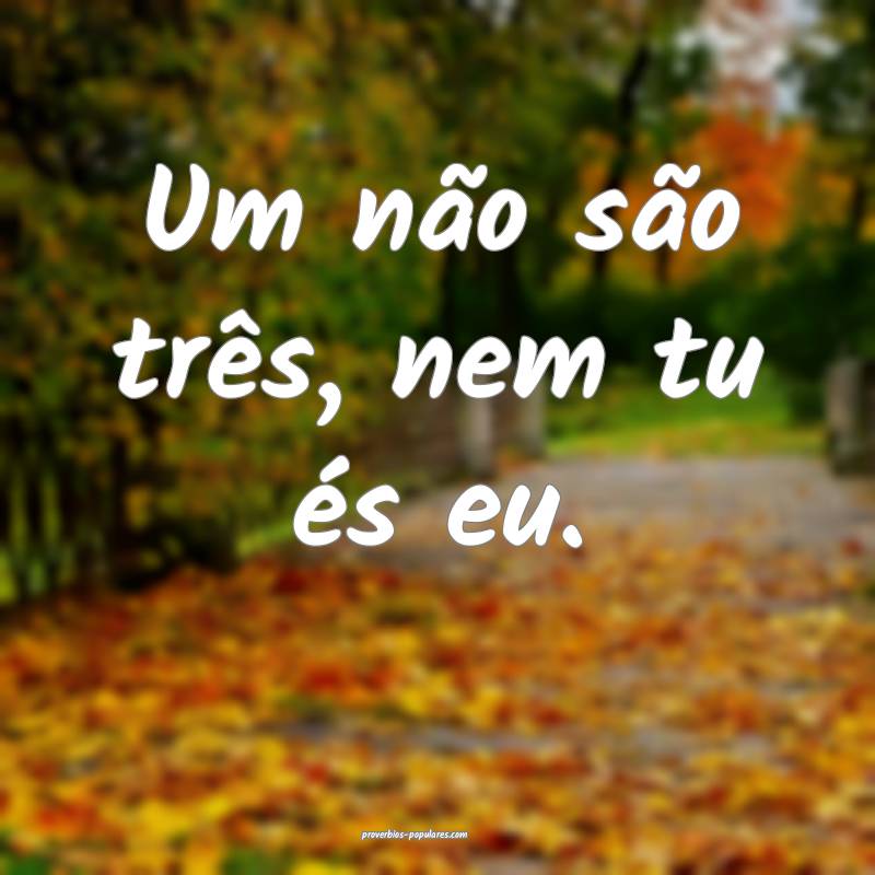 Um não são três, nem tu és eu.
 ...