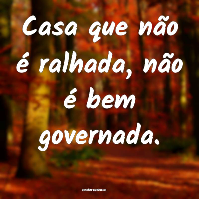 Casa que não é ralhada, não é bem governada.
...