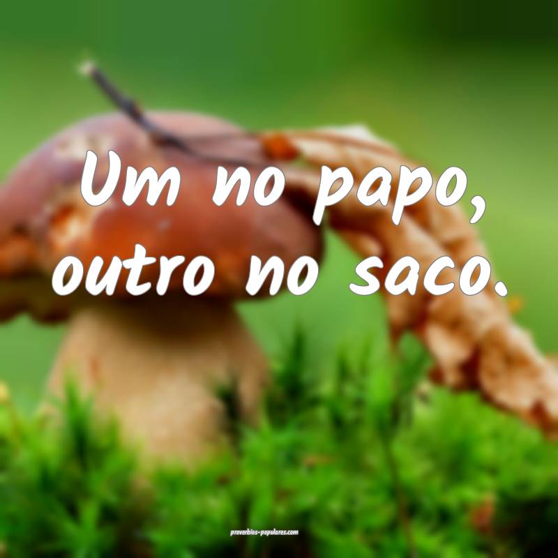 Um no papo, outro no saco.
...