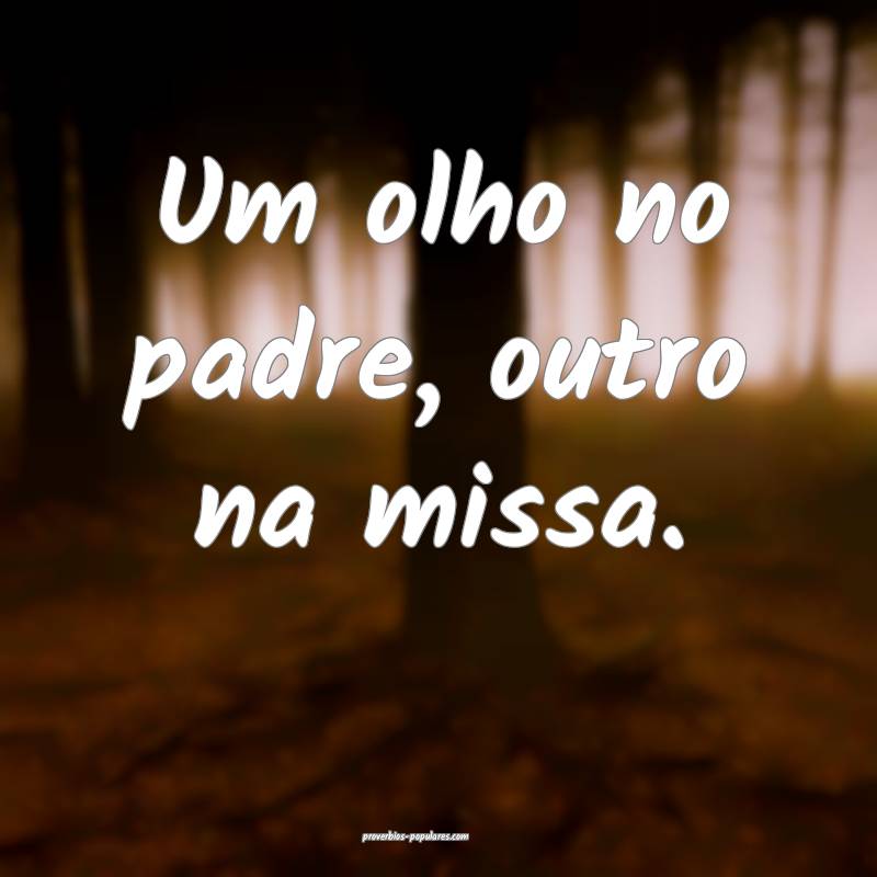 Um olho no padre, outro na missa.
...