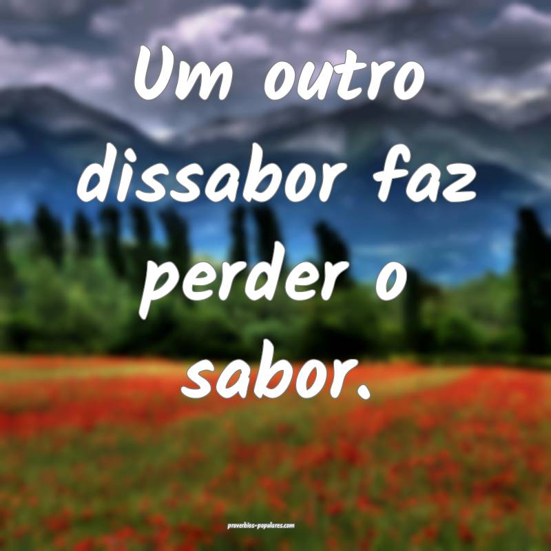 Um outro dissabor faz perder o sabor.
...