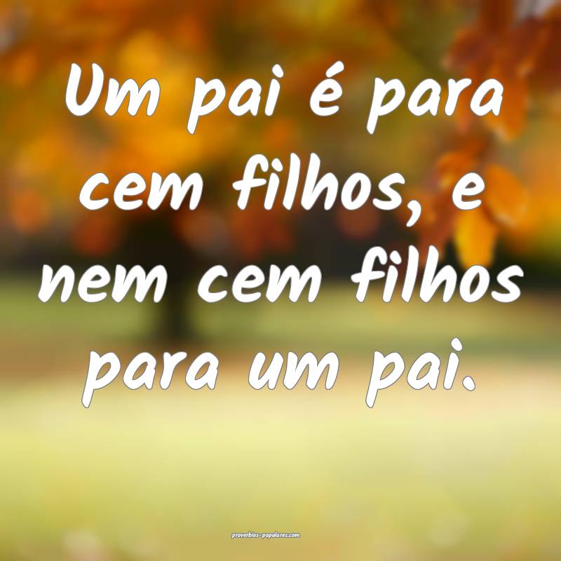 Um pai é para cem filhos, e nem cem filhos para u ...