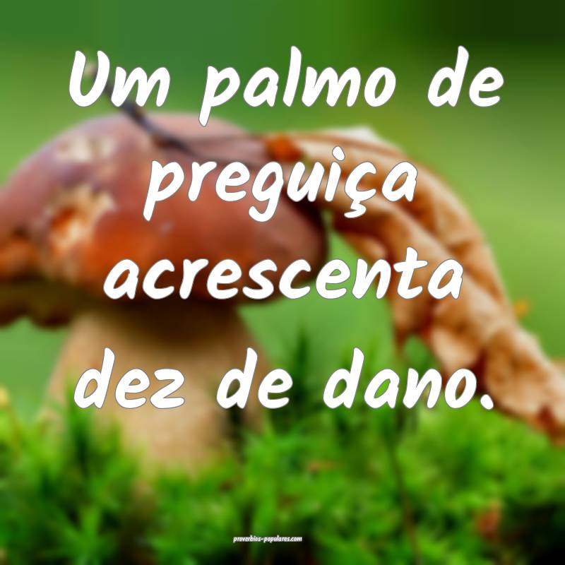 Um palmo de preguiça acrescenta dez de dano.
...