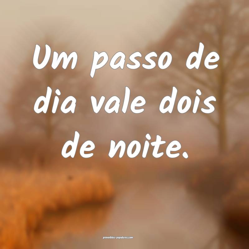 Um passo de dia vale dois de noite.
...