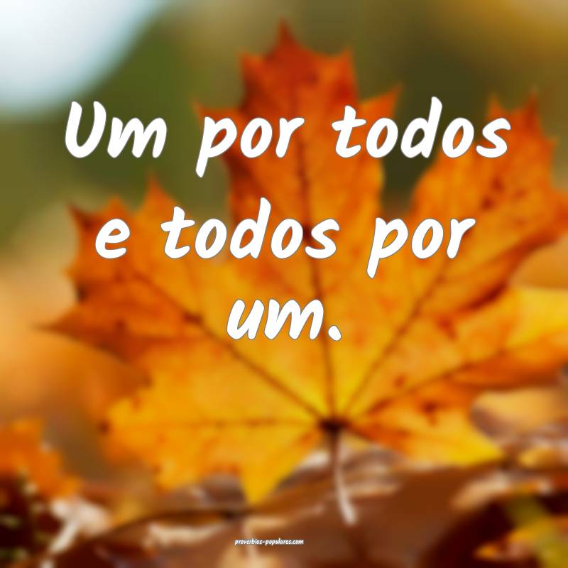 Um por todos e todos por um.
 ...