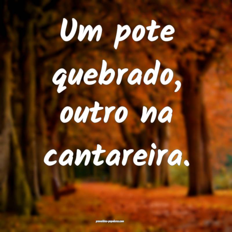 Um pote quebrado, outro na cantareira.
 ...