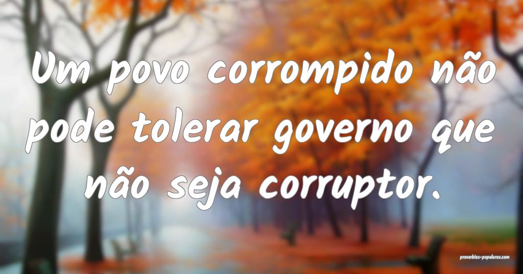Um povo corrompido não pode tolerar governo que não seja corruptor.
...