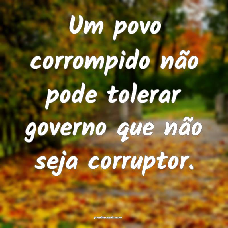 Um povo corrompido não pode tolerar governo que não seja corruptor.
...