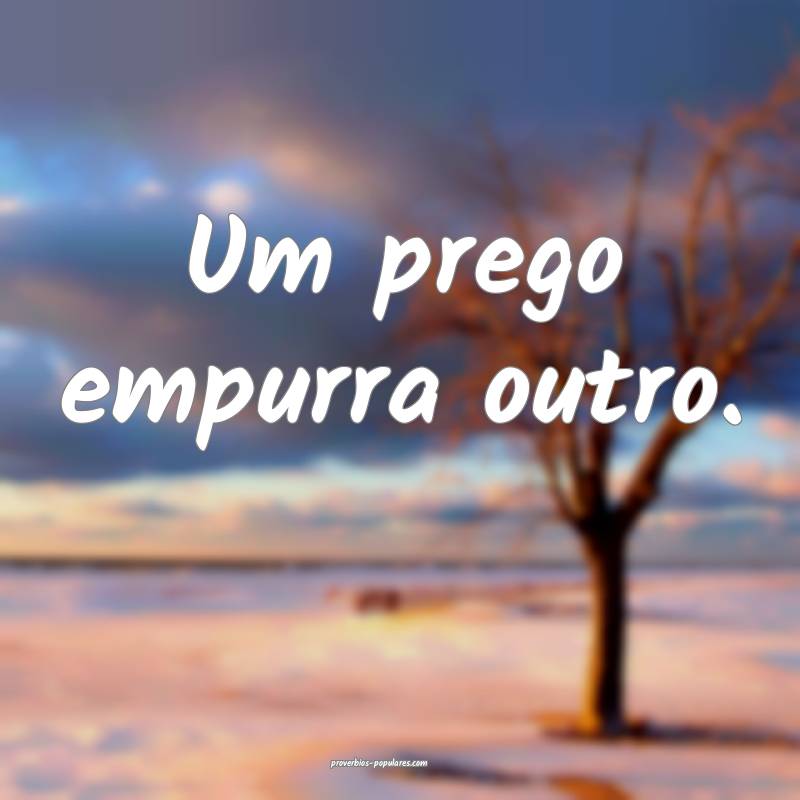 Um prego empurra outro.
 ...