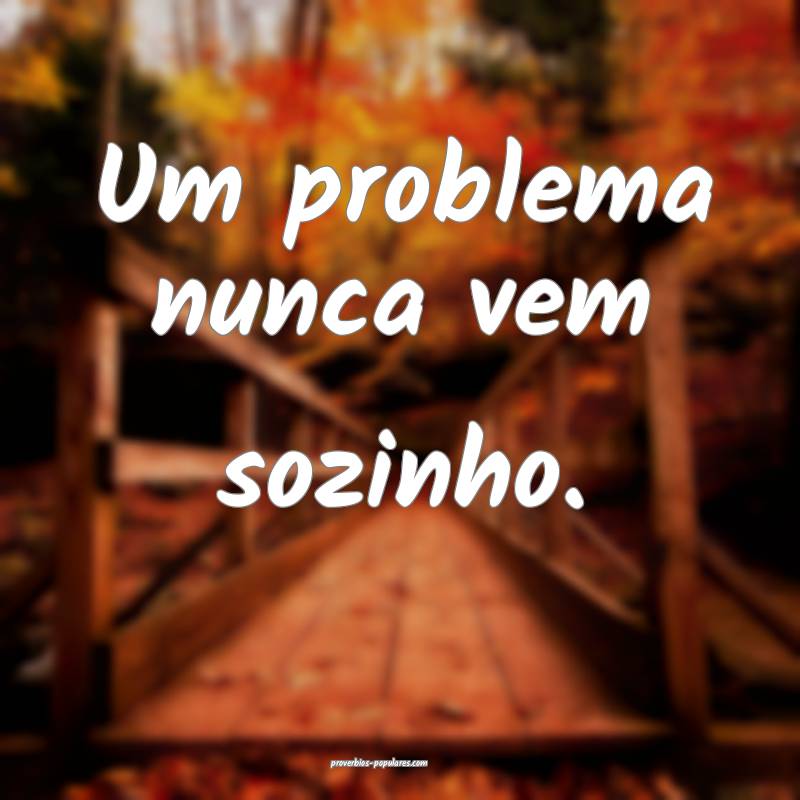 Um problema nunca vem sozinho.
...