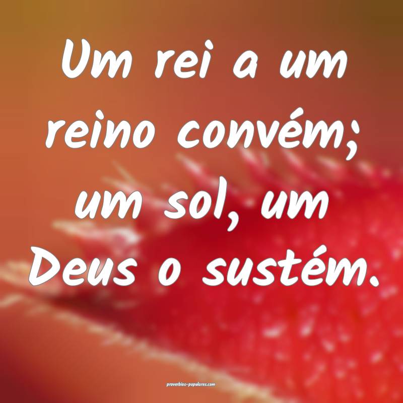 Um rei a um reino convém; um sol, um Deus o sust ...
