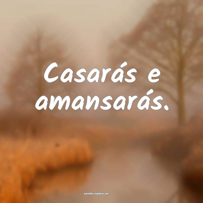 Casarás e amansarás.
...