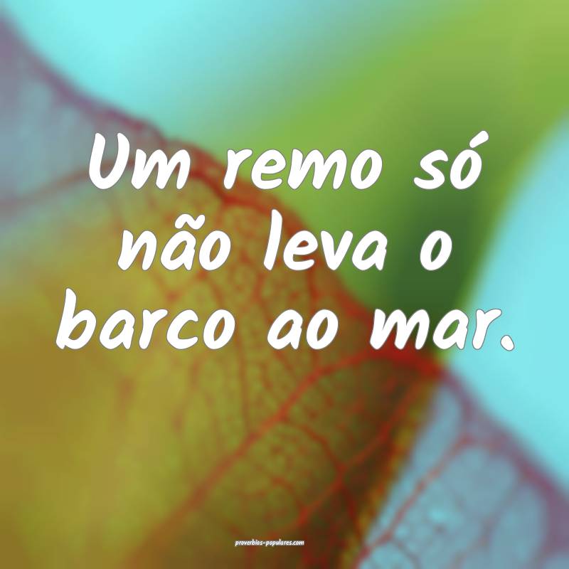 Um remo só não leva o barco ao mar.
...