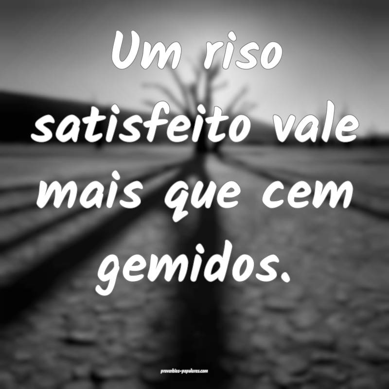 Um riso satisfeito vale mais que cem gemidos.
 ...