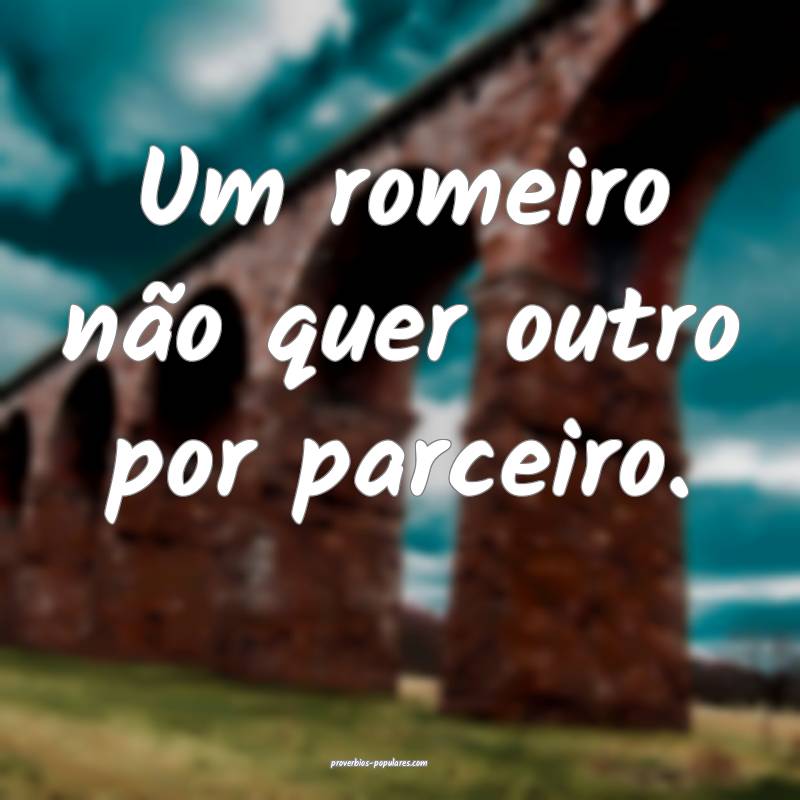 Um romeiro não quer outro por parceiro.
...