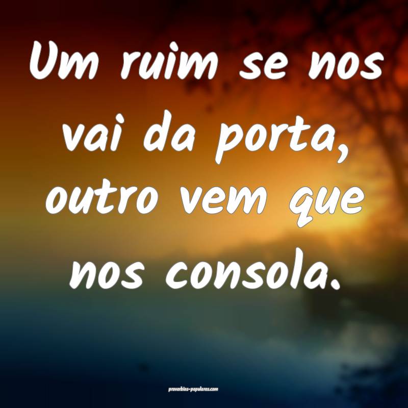 Um ruim se nos vai da porta, outro vem que nos consola.
...