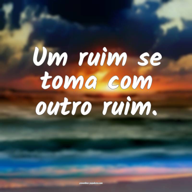 Um ruim se toma com outro ruim.
...