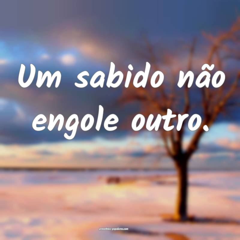 Um sabido não engole outro.
...