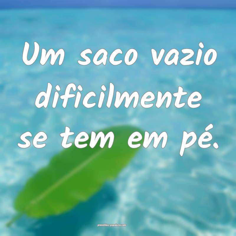 Um saco vazio dificilmente se tem em pé.
...