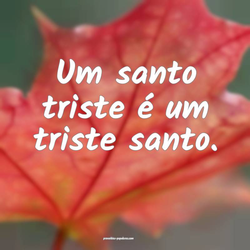 Um santo triste é um triste santo.
...